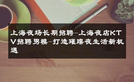 上海夜场长期招聘-上海夜店KTV招聘男模-打造璀璨夜生活新机遇 