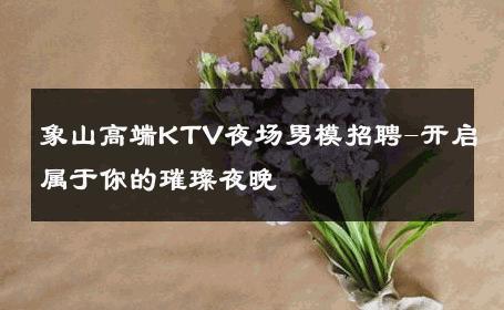 象山高端KTV夜场男模招聘-开启属于你的璀璨夜晚 