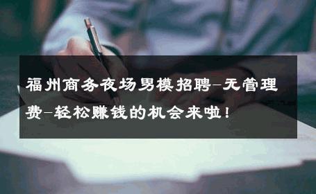 福州商务夜场男模招聘-无管理费-轻松赚钱的机会来啦！ 