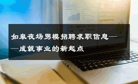 如皋夜场男模招聘求职信息——成就事业的新起点 