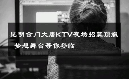 昆明金门大唐KTV夜场招募顶级-梦想舞台等你登临 