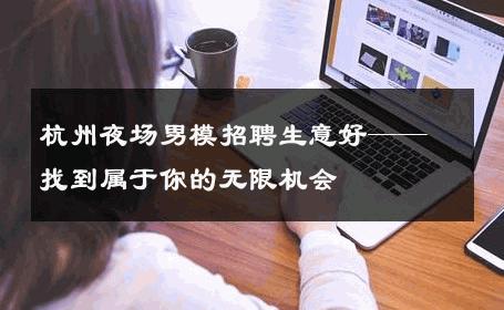 杭州夜场男模招聘生意好——找到属于你的无限机会 