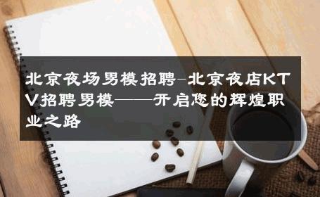北京夜场男模招聘-北京夜店KTV招聘男模——开启您的辉煌职业之路 