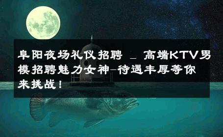 阜阳夜场礼仪招聘 _ 高端KTV男模招聘魅力女神-待遇丰厚等你来挑战！ 