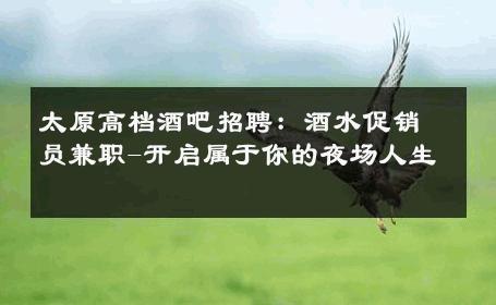 太原高档酒吧招聘：酒水促销员兼职-开启属于你的夜场人生 
