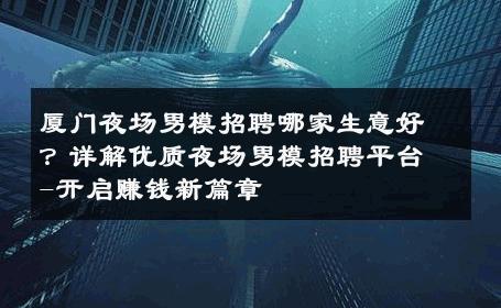 厦门夜场男模招聘哪家生意好？详解优质夜场男模招聘平台-开启赚钱新篇章 