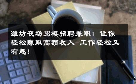 潍坊夜场男模招聘兼职：让你轻松赚取高额收入-工作轻松又有趣！ 