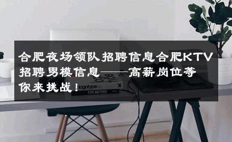 合肥夜场领队招聘信息合肥KTV招聘男模信息——高薪岗位等你来挑战！ 