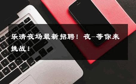 乐清夜场最新招聘！夜-等你来挑战！ 