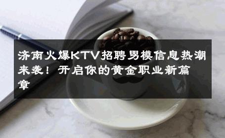 济南火爆KTV招聘男模信息热潮来袭！开启你的黄金职业新篇章 