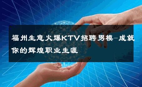 福州生意火爆KTV招聘男模-成就你的辉煌职业生涯 