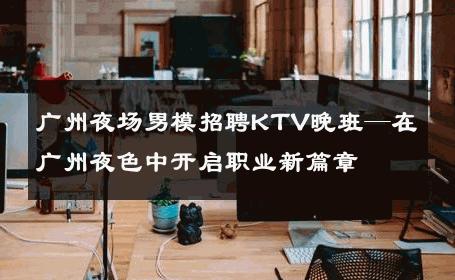 广州夜场男模招聘KTV晚班—在广州夜色中开启职业新篇章 