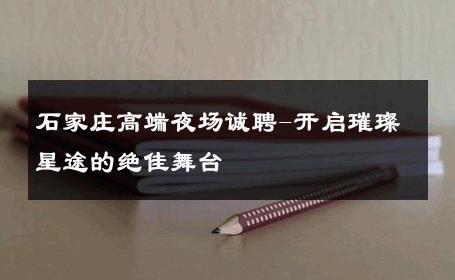 石家庄高端夜场诚聘-开启璀璨星途的绝佳舞台 