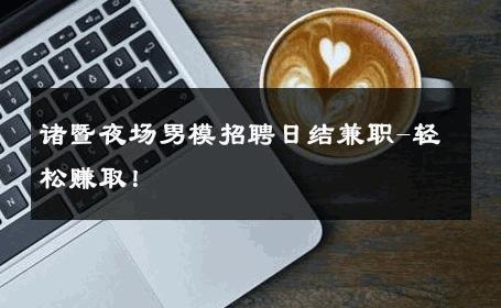 诸暨夜场男模招聘日结兼职-轻松赚取！ 