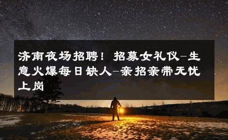 济南夜场招聘！招募女礼仪-生意火爆每日缺人-亲招亲带无忧上岗 