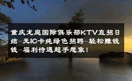 重庆龙庭国际俱乐部KTV直招日结-无IC卡纯绿色招聘-轻松赚钱钱-福利待遇超乎想象！ 