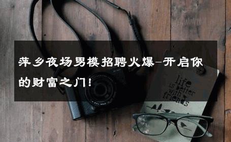 萍乡夜场男模招聘火爆-开启你的财富之门！ 