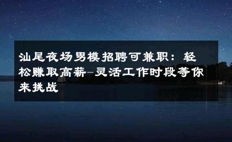 汕尾夜场男模招聘可兼职：轻松赚取高薪-灵活工作时段等你来挑战 