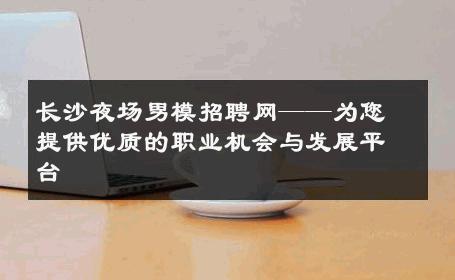 长沙夜场男模招聘网——为您提供优质的职业机会与发展平台 