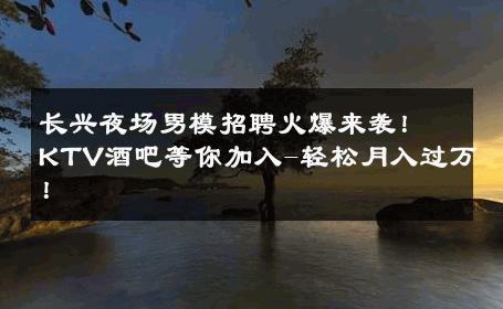 长兴夜场男模招聘火爆来袭！KTV酒吧等你加入-轻松月入过万！ 