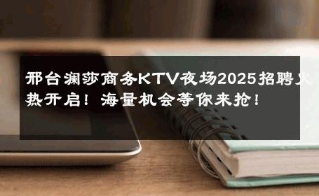 邢台澜莎商务KTV夜场2025招聘火热开启！海量机会等你来抢！ 