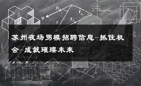 苏州夜场男模招聘信息-抓住机会-成就璀璨未来 