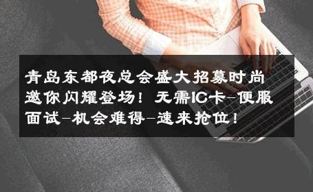 青岛东都夜总会盛大招募时尚邀你闪耀登场！无需IC卡-便服面试-机会难得-速来抢位！ 