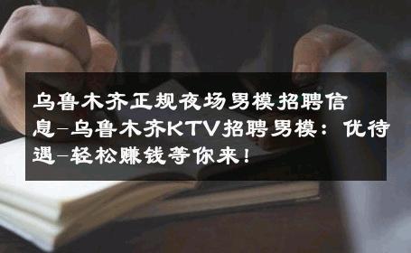 乌鲁木齐正规夜场男模招聘信息-乌鲁木齐KTV招聘男模：优待遇-轻松赚钱等你来！ 