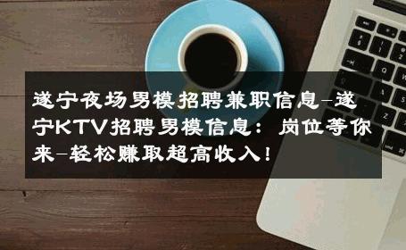 遂宁夜场男模招聘兼职信息-遂宁KTV招聘男模信息：岗位等你来-轻松赚取超高收入！ 