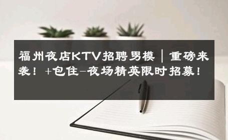 福州夜店KTV招聘男模｜重磅来袭！+包住-夜场精英限时招募！ 