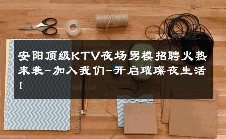 安阳顶级KTV夜场男模招聘火热来袭-加入我们-开启璀璨夜生活！ 