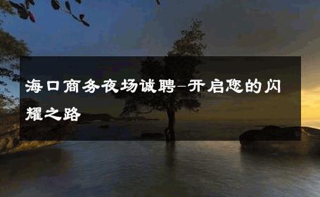 海口商务夜场诚聘-开启您的闪耀之路 