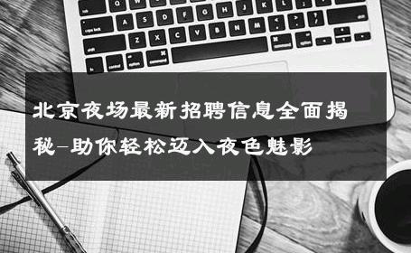 北京夜场最新招聘信息全面揭秘-助你轻松迈入夜色魅影 