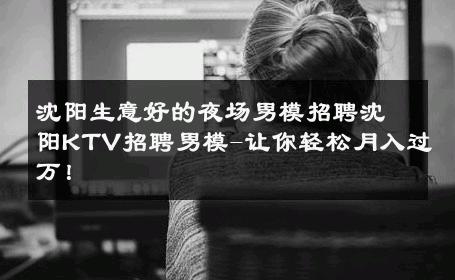 沈阳生意好的夜场男模招聘沈阳KTV招聘男模-让你轻松月入过万！ 