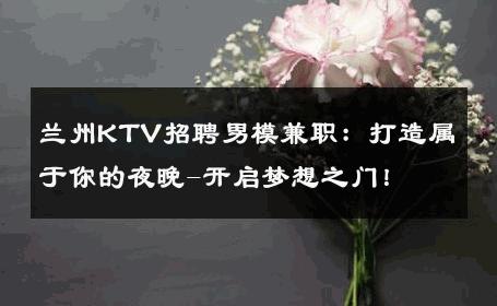 兰州KTV招聘男模兼职：打造属于你的夜晚-开启梦想之门！ 
