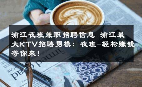 浦江夜班兼职招聘信息-浦江最大KTV招聘男模：夜班-轻松赚钱等你来！ 