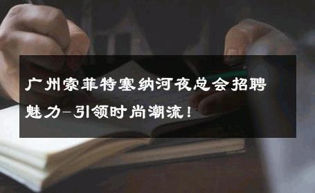 广州索菲特塞纳河夜总会招聘魅力-引领时尚潮流！ 