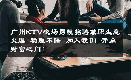 广州KTV夜场男模招聘兼职生意火爆-稳赚不赔-加入我们-开启财富之门！ 