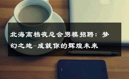 北海高档夜总会男模招聘：梦幻之地-成就你的辉煌未来 