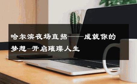 哈尔滨夜场直招——成就你的梦想-开启璀璨人生 