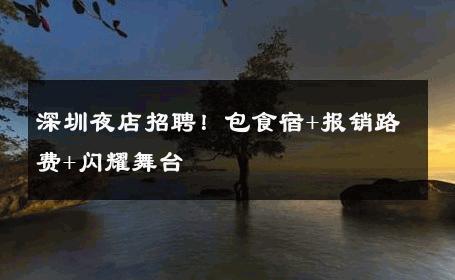 深圳夜店招聘！包食宿+报销路费+闪耀舞台 