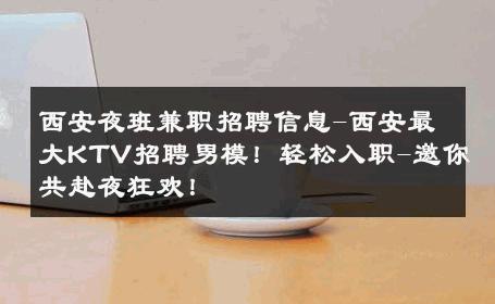 西安夜班兼职招聘信息-西安最大KTV招聘男模！轻松入职-邀你共赴夜狂欢！ 