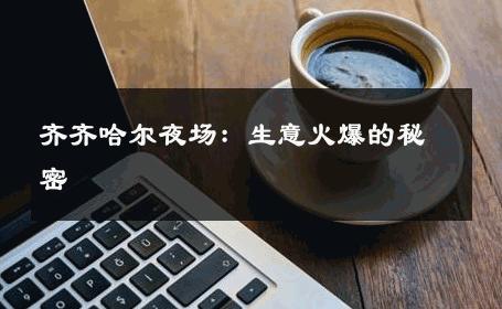 齐齐哈尔夜场：生意火爆的秘密 