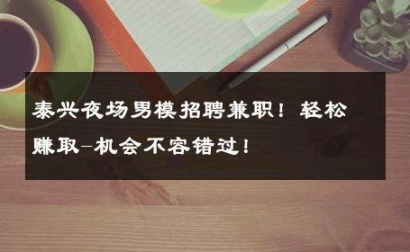 泰兴夜场男模招聘兼职！轻松赚取-机会不容错过！ 