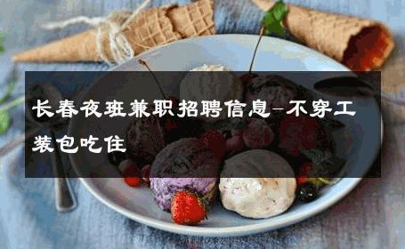 长春夜班兼职招聘信息-不穿工装包吃住 