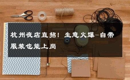 杭州夜店直招！生意火爆-自带服装也能上岗 