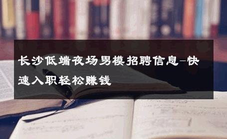 长沙低端夜场男模招聘信息-快速入职轻松赚钱 