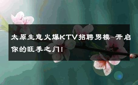 太原生意火爆KTV招聘男模-开启你的旺季之门！ 