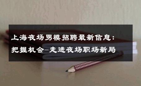 上海夜场男模招聘最新信息：把握机会-走进夜场职场新局 