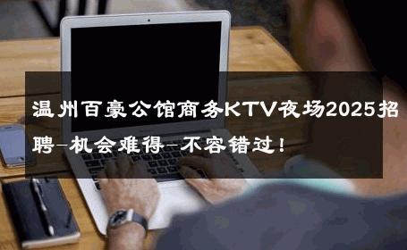 温州百豪公馆商务KTV夜场2025招聘-机会难得-不容错过！ 